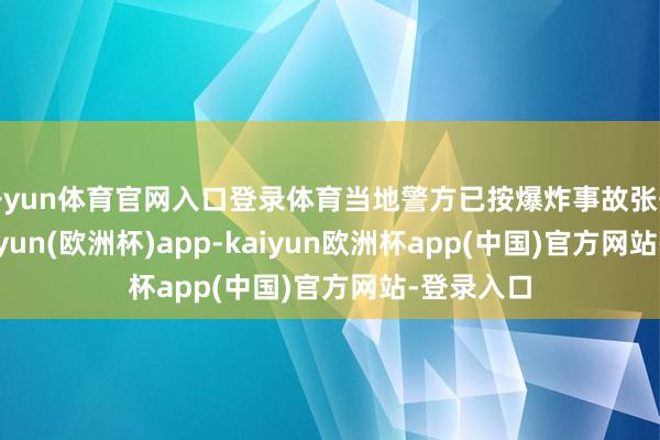 开yun体育官网入口登录体育当地警方已按爆炸事故张开探望-kaiyun(欧洲杯)app-kaiyun欧洲杯app(中国)官方网站-登录入口
