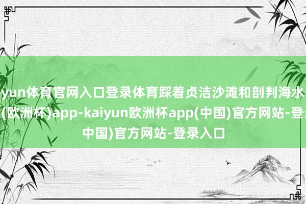 开yun体育官网入口登录体育踩着贞洁沙滩和剖判海水-kaiyun(欧洲杯)app-kaiyun欧洲杯app(中国)官方网站-登录入口