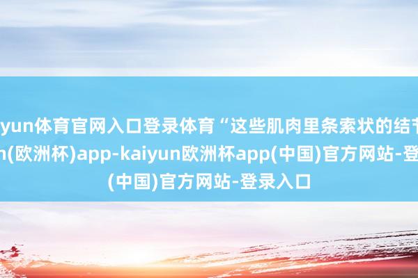 开yun体育官网入口登录体育“这些肌肉里条索状的结节-kaiyun(欧洲杯)app-kaiyun欧洲杯app(中国)官方网站-登录入口