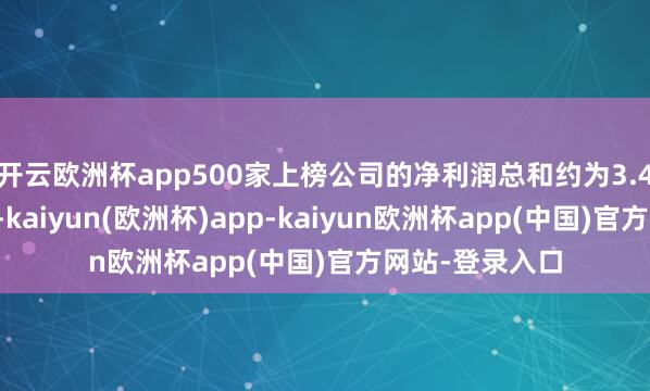 开云欧洲杯app500家上榜公司的净利润总和约为3.4万亿好意思元-kaiyun(欧洲杯)app-kaiyun欧洲杯app(中国)官方网站-登录入口
