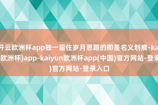 开云欧洲杯app独一留住岁月思路的即是名义划痕-kaiyun(欧洲杯)app-kaiyun欧洲杯app(中国)官方网站-登录入口
