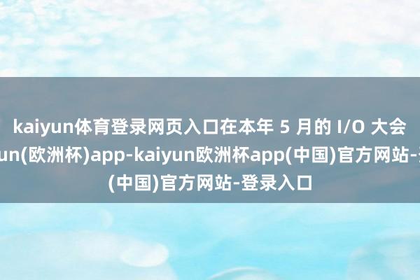 kaiyun体育登录网页入口在本年 5 月的 I/O 大会中-kaiyun(欧洲杯)app-kaiyun欧洲杯app(中国)官方网站-登录入口