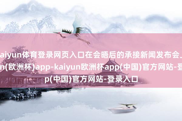kaiyun体育登录网页入口在会晤后的承接新闻发布会上-kaiyun(欧洲杯)app-kaiyun欧洲杯app(中国)官方网站-登录入口