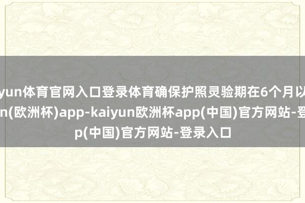 开yun体育官网入口登录体育确保护照灵验期在6个月以上-kaiyun(欧洲杯)app-kaiyun欧洲杯app(中国)官方网站-登录入口