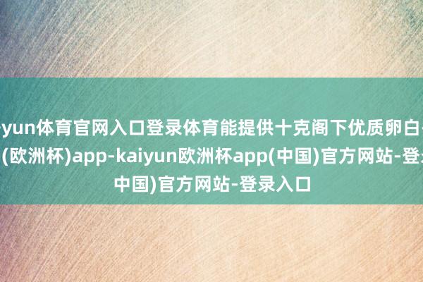 开yun体育官网入口登录体育能提供十克阁下优质卵白-kaiyun(欧洲杯)app-kaiyun欧洲杯app(中国)官方网站-登录入口