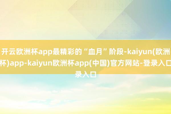 开云欧洲杯app最精彩的“血月”阶段-kaiyun(欧洲杯)app-kaiyun欧洲杯app(中国)官方网站-登录入口