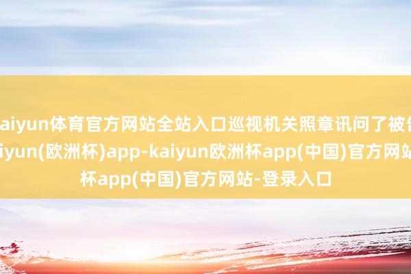 kaiyun体育官方网站全站入口巡视机关照章讯问了被告东谈主-kaiyun(欧洲杯)app-kaiyun欧洲杯app(中国)官方网站-登录入口