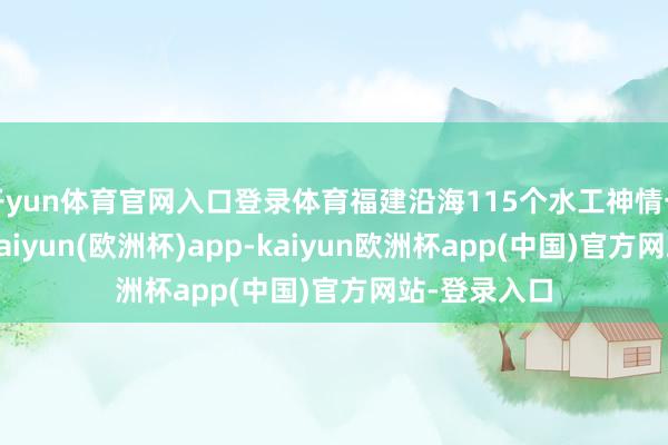 开yun体育官网入口登录体育福建沿海115个水工神情一王人停工-kaiyun(欧洲杯)app-kaiyun欧洲杯app(中国)官方网站-登录入口