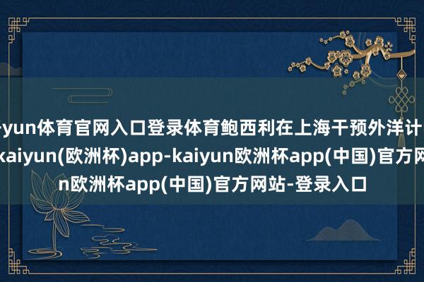 开yun体育官网入口登录体育鲍西利在上海干预外洋计帐银行琢磨会-kaiyun(欧洲杯)app-kaiyun欧洲杯app(中国)官方网站-登录入口