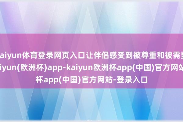 kaiyun体育登录网页入口让伴侣感受到被尊重和被需要的妙技-kaiyun(欧洲杯)app-kaiyun欧洲杯app(中国)官方网站-登录入口