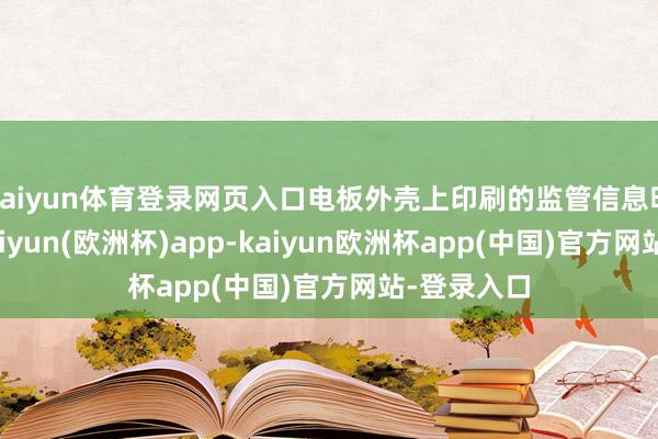 kaiyun体育登录网页入口电板外壳上印刷的监管信息明确标注-kaiyun(欧洲杯)app-kaiyun欧洲杯app(中国)官方网站-登录入口