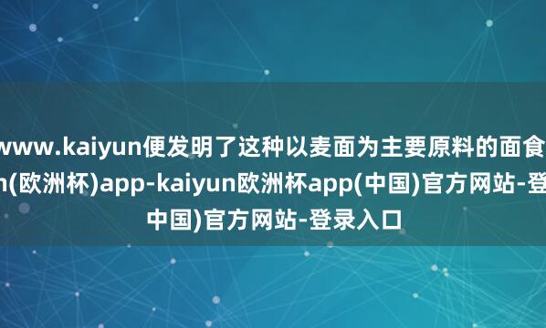 www.kaiyun便发明了这种以麦面为主要原料的面食-kaiyun(欧洲杯)app-kaiyun欧洲杯app(中国)官方网站-登录入口
