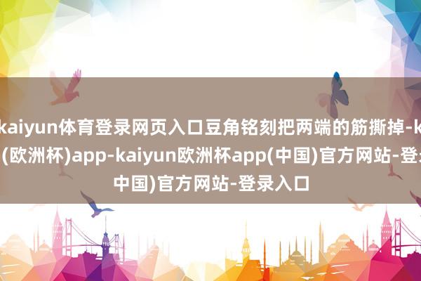 kaiyun体育登录网页入口豆角铭刻把两端的筋撕掉-kaiyun(欧洲杯)app-kaiyun欧洲杯app(中国)官方网站-登录入口