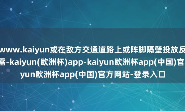 www.kaiyun或在敌方交通道路上或阵脚隔壁投放反步兵、反坦克地雷-kaiyun(欧洲杯)app-kaiyun欧洲杯app(中国)官方网站-登录入口