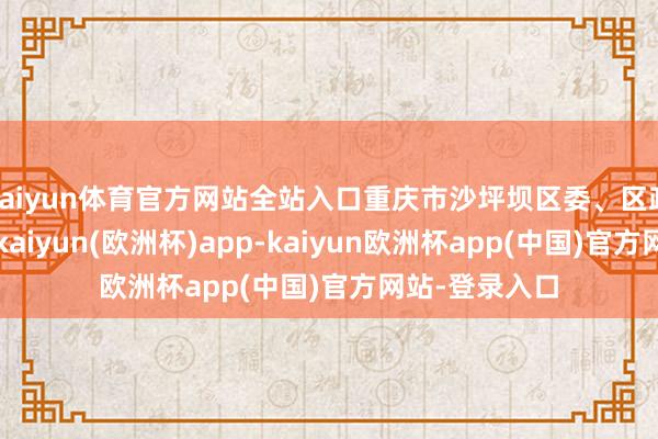 kaiyun体育官方网站全站入口重庆市沙坪坝区委、区政府麇集主持-kaiyun(欧洲杯)app-kaiyun欧洲杯app(中国)官方网站-登录入口