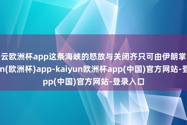 开云欧洲杯app这条海峡的怒放与关闭齐只可由伊朗掌控-kaiyun(欧洲杯)app-kaiyun欧洲杯app(中国)官方网站-登录入口