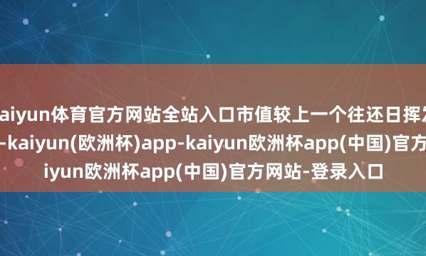 kaiyun体育官方网站全站入口市值较上一个往还日挥发295.45亿港元-kaiyun(欧洲杯)app-kaiyun欧洲杯app(中国)官方网站-登录入口