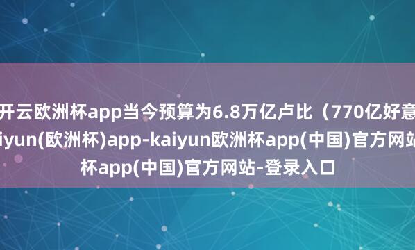 开云欧洲杯app当今预算为6.8万亿卢比（770亿好意思元）-kaiyun(欧洲杯)app-kaiyun欧洲杯app(中国)官方网站-登录入口