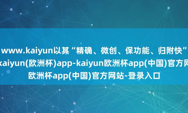 www.kaiyun以其“精确、微创、保功能、归附快”的显耀上风-kaiyun(欧洲杯)app-kaiyun欧洲杯app(中国)官方网站-登录入口