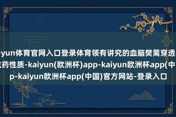 开yun体育官网入口登录体育领有讲究的血脑樊篱穿透才能与理念念的空洞成药性质-kaiyun(欧洲杯)app-kaiyun欧洲杯app(中国)官方网站-登录入口