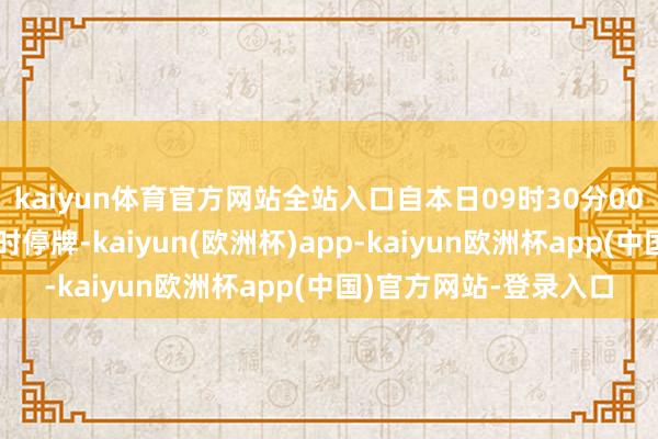 kaiyun体育官方网站全站入口自本日09时30分00秒起对该债券现实临时停牌-kaiyun(欧洲杯)app-kaiyun欧洲杯app(中国)官方网站-登录入口