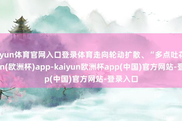 开yun体育官网入口登录体育走向轮动扩散、“多点吐花”-kaiyun(欧洲杯)app-kaiyun欧洲杯app(中国)官方网站-登录入口