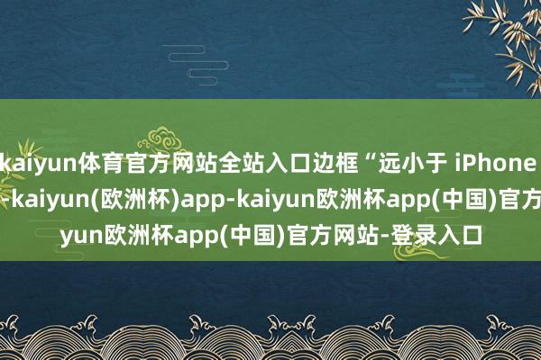 kaiyun体育官方网站全站入口边框“远小于 iPhone 17 Pro Max”-kaiyun(欧洲杯)app-kaiyun欧洲杯app(中国)官方网站-登录入口