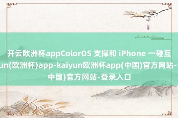 开云欧洲杯appColorOS 支撑和 iPhone 一碰互传-kaiyun(欧洲杯)app-kaiyun欧洲杯app(中国)官方网站-登录入口