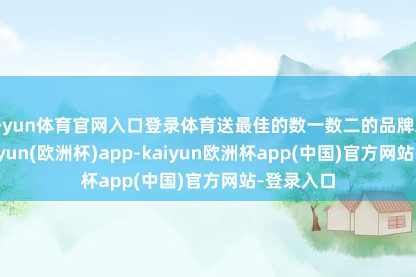 开yun体育官网入口登录体育送最佳的数一数二的品牌总没错-kaiyun(欧洲杯)app-kaiyun欧洲杯app(中国)官方网站-登录入口