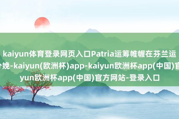 kaiyun体育登录网页入口Patria运筹帷幄在芬兰运转无东说念主机分娩-kaiyun(欧洲杯)app-kaiyun欧洲杯app(中国)官方网站-登录入口