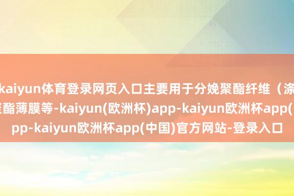 kaiyun体育登录网页入口主要用于分娩聚酯纤维（涤纶）、聚酯瓶片、聚酯薄膜等-kaiyun(欧洲杯)app-kaiyun欧洲杯app(中国)官方网站-登录入口