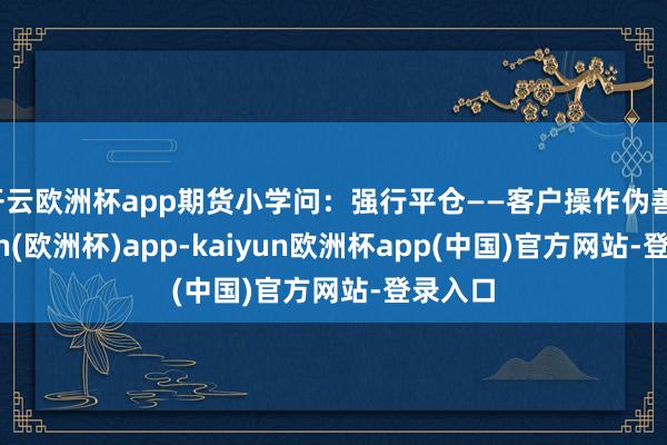 开云欧洲杯app期货小学问：强行平仓——客户操作伪善-kaiyun(欧洲杯)app-kaiyun欧洲杯app(中国)官方网站-登录入口