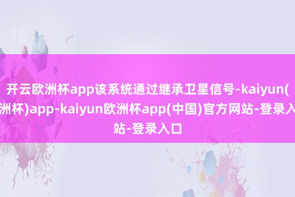 开云欧洲杯app该系统通过继承卫星信号-kaiyun(欧洲杯)app-kaiyun欧洲杯app(中国)官方网站-登录入口