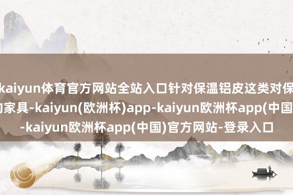 kaiyun体育官方网站全站入口针对保温铝皮这类对保温性能有较高条款的家具-kaiyun(欧洲杯)app-kaiyun欧洲杯app(中国)官方网站-登录入口