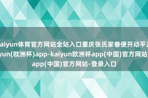 kaiyun体育官方网站全站入口重庆张氏家眷便开动平正茶叶-kaiyun(欧洲杯)app-kaiyun欧洲杯app(中国)官方网站-登录入口