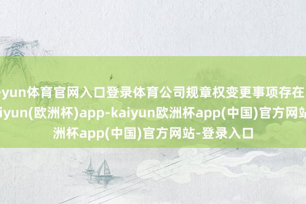 开yun体育官网入口登录体育公司规章权变更事项存在不祥情味-kaiyun(欧洲杯)app-kaiyun欧洲杯app(中国)官方网站-登录入口