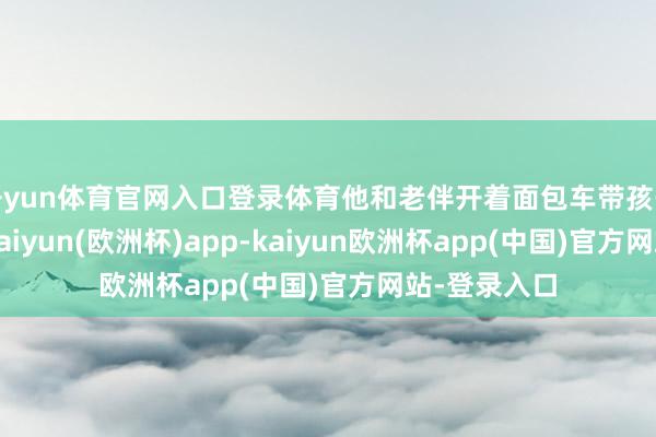 开yun体育官网入口登录体育他和老伴开着面包车带孩子上山干活-kaiyun(欧洲杯)app-kaiyun欧洲杯app(中国)官方网站-登录入口