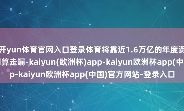 开yun体育官网入口登录体育将靠近1.6万亿的年度资金缺口摩根大通的测算走漏-kaiyun(欧洲杯)app-kaiyun欧洲杯app(中国)官方网站-登录入口