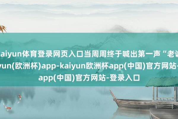 kaiyun体育登录网页入口当周周终于喊出第一声“老诚”时-kaiyun(欧洲杯)app-kaiyun欧洲杯app(中国)官方网站-登录入口