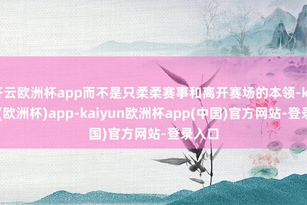 开云欧洲杯app而不是只柔柔赛事和离开赛场的本领-kaiyun(欧洲杯)app-kaiyun欧洲杯app(中国)官方网站-登录入口