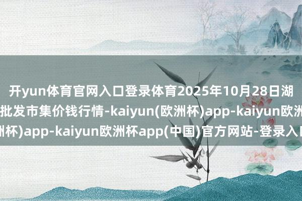 开yun体育官网入口登录体育2025年10月28日湖北鄂州市蟠龙农家具批发市集价钱行情-kaiyun(欧洲杯)app-kaiyun欧洲杯app(中国)官方网站-登录入口