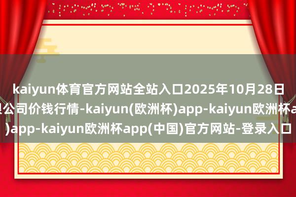 kaiyun体育官方网站全站入口2025年10月28日湖北黄商集团股份有限公司价钱行情-kaiyun(欧洲杯)app-kaiyun欧洲杯app(中国)官方网站-登录入口
