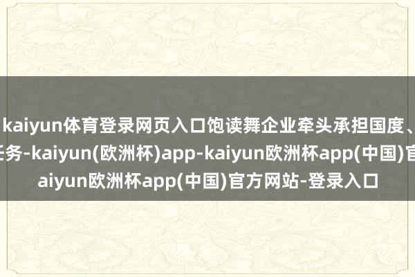 kaiyun体育登录网页入口饱读舞企业牵头承担国度、省、市技艺攻关任务-kaiyun(欧洲杯)app-kaiyun欧洲杯app(中国)官方网站-登录入口