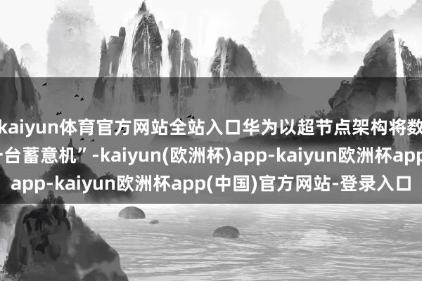 kaiyun体育官方网站全站入口华为以超节点架构将数千张芯片整合为“一台蓄意机”-kaiyun(欧洲杯)app-kaiyun欧洲杯app(中国)官方网站-登录入口