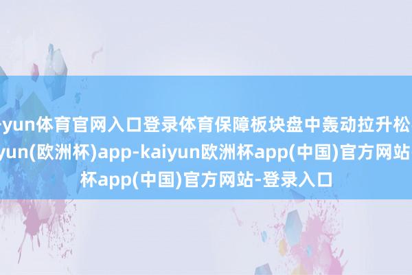 开yun体育官网入口登录体育保障板块盘中轰动拉升松手发稿-kaiyun(欧洲杯)app-kaiyun欧洲杯app(中国)官方网站-登录入口