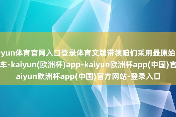 开yun体育官网入口登录体育文牍带领咱们采用最原始的主义——东谈主拉车-kaiyun(欧洲杯)app-kaiyun欧洲杯app(中国)官方网站-登录入口
