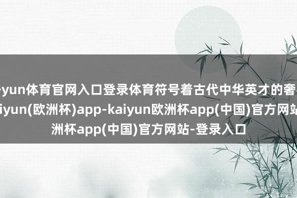 开yun体育官网入口登录体育符号着古代中华英才的奢睿与力量-kaiyun(欧洲杯)app-kaiyun欧洲杯app(中国)官方网站-登录入口