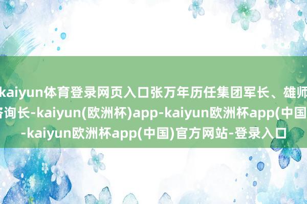 kaiyun体育登录网页入口张万年历任集团军长、雄师区司令员、三军总咨询长-kaiyun(欧洲杯)app-kaiyun欧洲杯app(中国)官方网站-登录入口